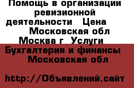Помощь в организации ревизионной деятельности › Цена ­ 2 000 - Московская обл., Москва г. Услуги » Бухгалтерия и финансы   . Московская обл.